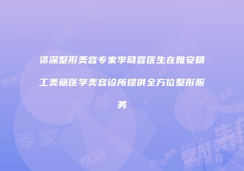 资深整形美容专家李晓蓉医生在雅安精工美丽医学美容诊所提供全方位整形服务