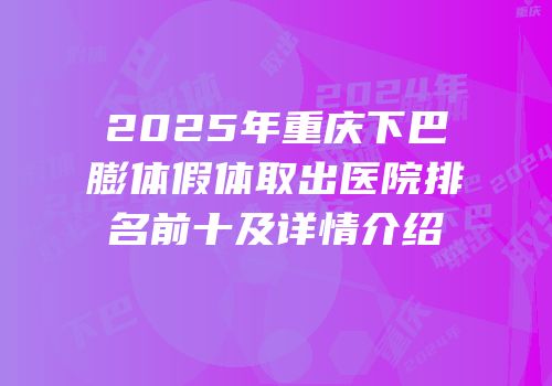 2025年重庆下巴膨体假体取出医院排名前十及详情介绍