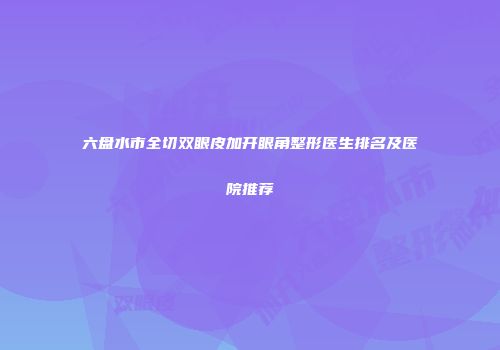 六盘水市全切双眼皮加开眼角整形医生排名及医院推荐