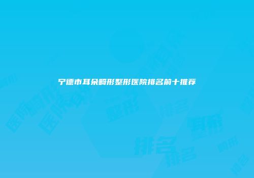 宁德市耳朵畸形整形医院排名前十推荐