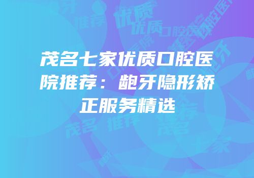 茂名七家优质口腔医院推荐：龅牙隐形矫正服务精选