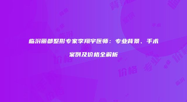 临汾丽都整形专家李翔宇医师：专业背景、手术案例及价格全解析
