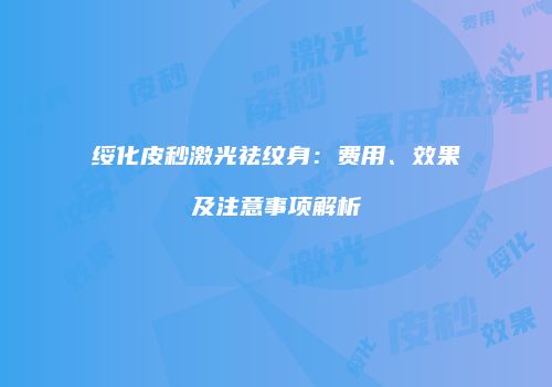 绥化皮秒激光祛纹身：费用、效果及注意事项解析