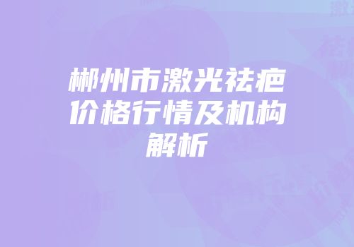 郴州市激光祛疤价格行情及机构解析