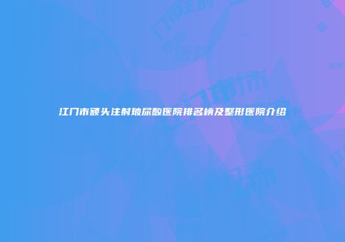 江门市额头注射玻尿酸医院排名榜及整形医院介绍