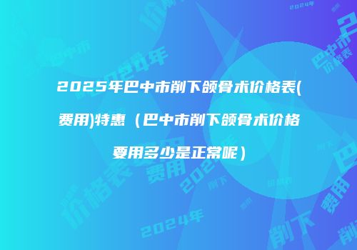 2025年巴中市削下颌骨术价格表(费用)特惠（巴中市削下颌骨术价格要用多少是正常呢）