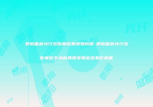 贵阳面部光纤溶脂瘦脸费用如何呢-贵阳面部光纤溶脂瘦脸手术的费用受那些因素影响呢