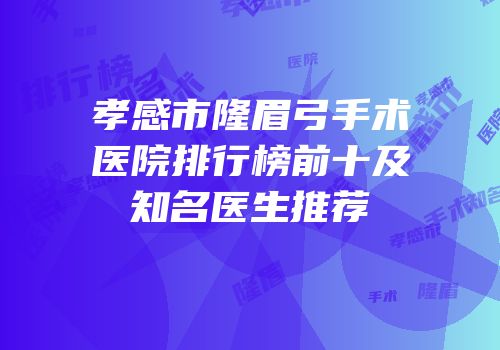 孝感市隆眉弓手术医院排行榜前十及知名医生推荐
