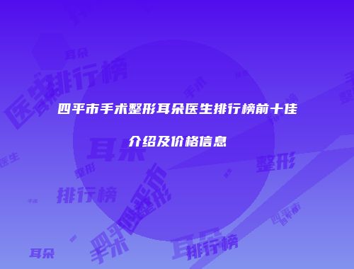 四平市手术整形耳朵医生排行榜前十佳介绍及价格信息