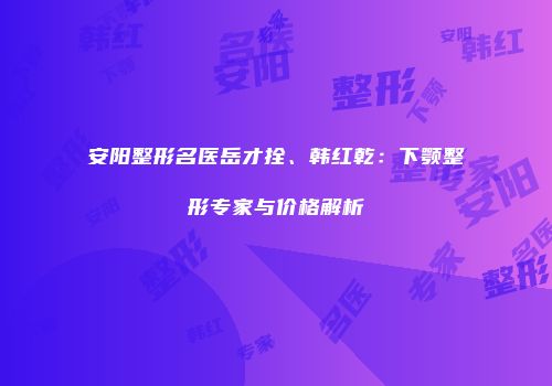 安阳整形名医岳才拴、韩红乾：下颚整形专家与价格解析