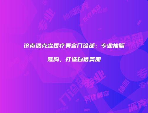 济南派克森医疗美容门诊部：专业抽脂隆胸，打造自信美丽