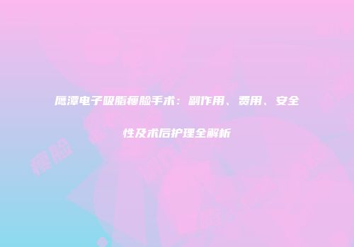 鹰潭电子吸脂瘦脸手术：副作用、费用、安全性及术后护理全解析