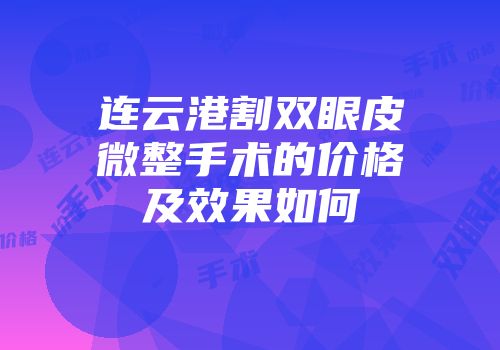 连云港割双眼皮微整手术的价格及效果如何