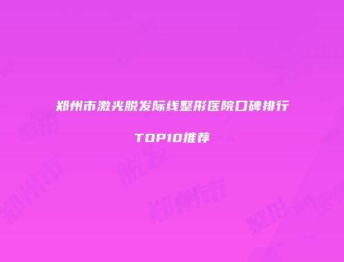 郑州市激光脱发际线整形医院口碑排行TOP10推荐