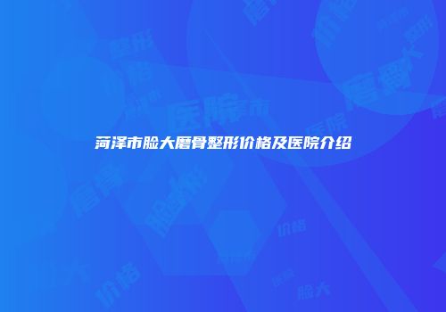 菏泽市脸大磨骨整形价格及医院介绍