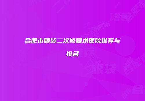 合肥市眼袋二次修复术医院推荐与排名
