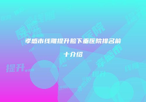孝感市线雕提升脸下垂医院排名前十介绍