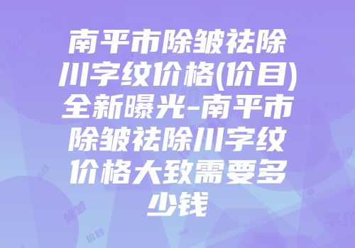 南平市除皱祛除川字纹价格(价目)全新曝光-南平市除皱祛除川字纹价格大致需要多少钱