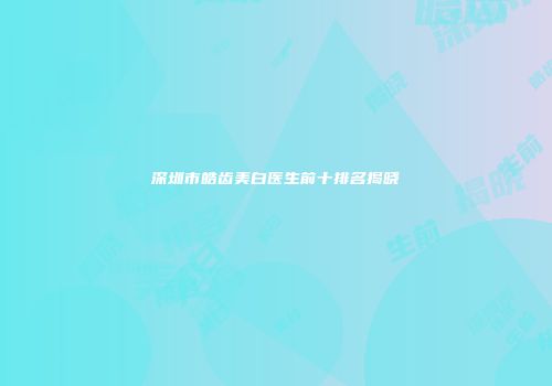 深圳市皓齿美白医生前十排名揭晓