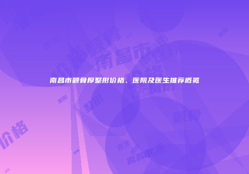 南昌市颧骨厚整形价格、医院及医生推荐概览