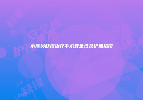 本溪鼻缺损治疗手术安全性及护理指南