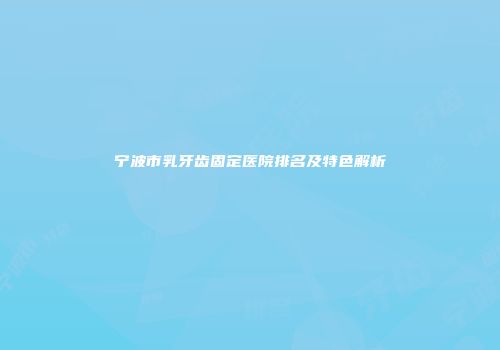 宁波市乳牙齿固定医院排名及特色解析