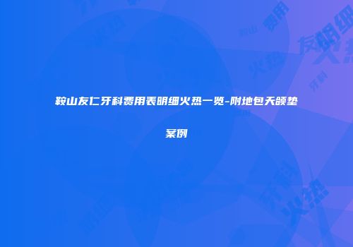鞍山友仁牙科费用表明细火热一览-附地包天颌垫案例