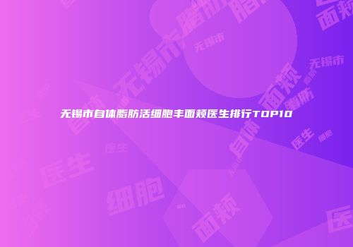 无锡市自体脂肪活细胞丰面颊医生排行TOP10
