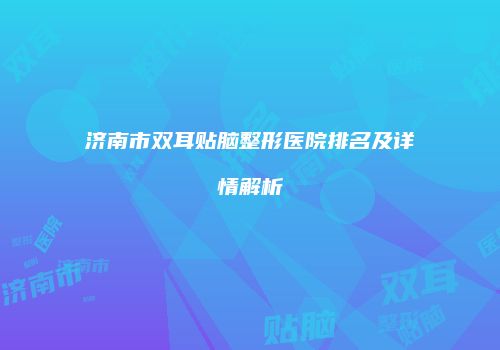济南市双耳贴脑整形医院排名及详情解析