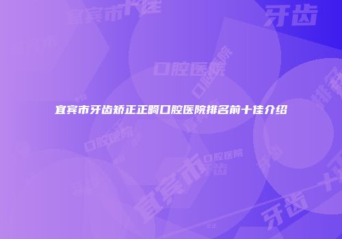 宜宾市牙齿矫正正畸口腔医院排名前十佳介绍