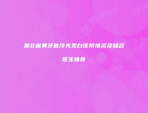湖北省黄牙做冷光美白医院排名及知名医生推荐