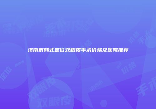 济南市韩式定位双眼皮手术价格及医院推荐