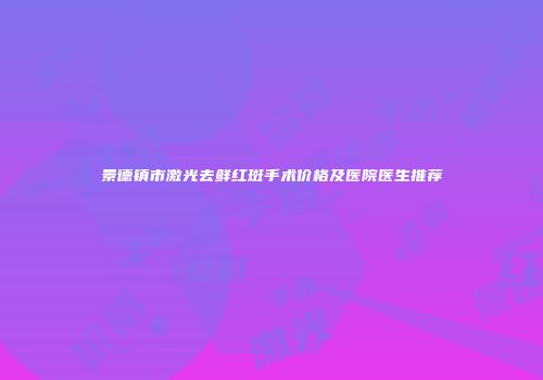 景德镇市激光去鲜红斑手术价格及医院医生推荐
