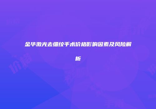 金华激光去细纹手术价格影响因素及风险解析