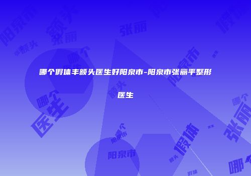哪个假体丰额头医生好阳泉市-阳泉市张丽平整形医生