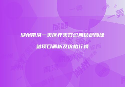 湖州南浔一美医疗美容诊所玻尿酸除皱项目解析及价格行情