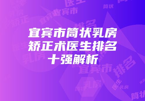 宜宾市筒状乳房矫正术医生排名十强解析