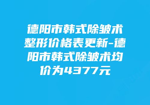 德阳市韩式除皱术整形价格表更新-德阳市韩式除皱术均价为4377元