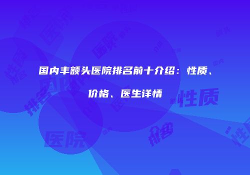 国内丰额头医院排名前十介绍：性质、价格、医生详情