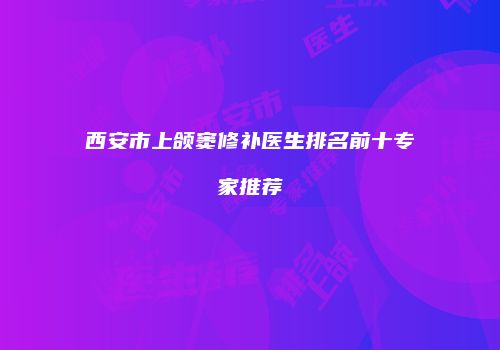 西安市上颌窦修补医生排名前十专家推荐