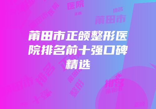 莆田市正颌整形医院排名前十强口碑精选