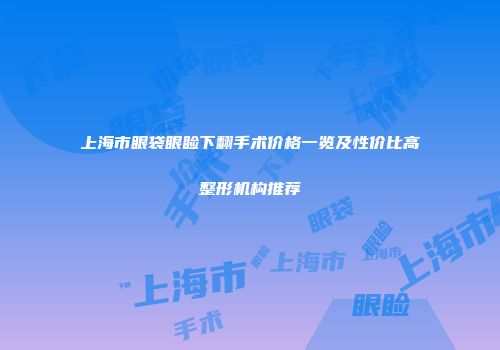 上海市眼袋眼睑下翻手术价格一览及性价比高整形机构推荐