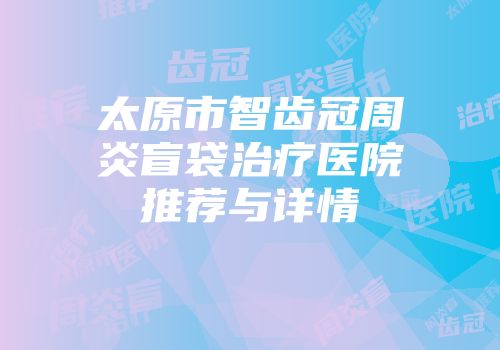 太原市智齿冠周炎盲袋治疗医院推荐与详情