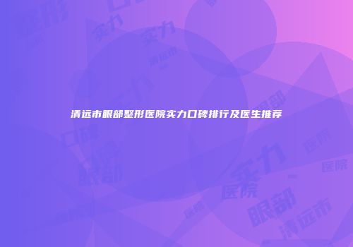 清远市眼部整形医院实力口碑排行及医生推荐