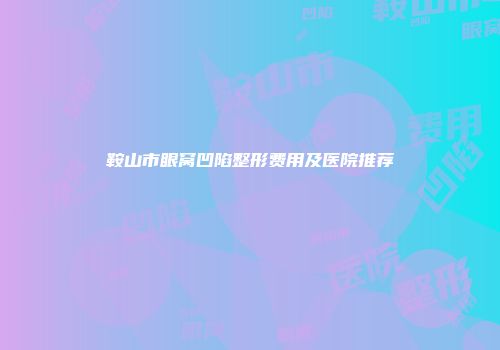 鞍山市眼窝凹陷整形费用及医院推荐