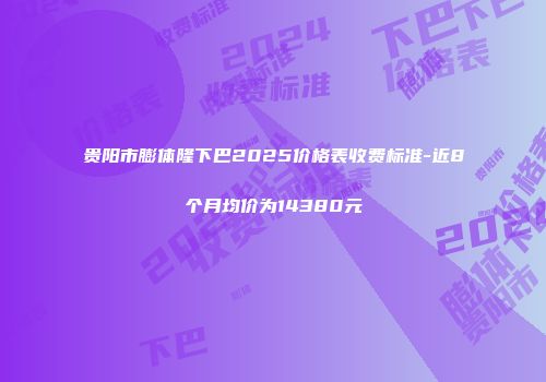 贵阳市膨体隆下巴2025价格表收费标准-近8个月均价为14380元