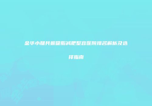金华小腿共振吸脂减肥整容医院排名解析及选择指南