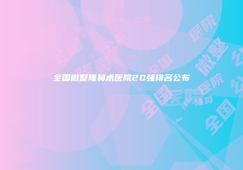 全国微整隆鼻术医院20强排名公布