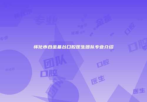 怀化市合金基台口腔医生团队专业介绍