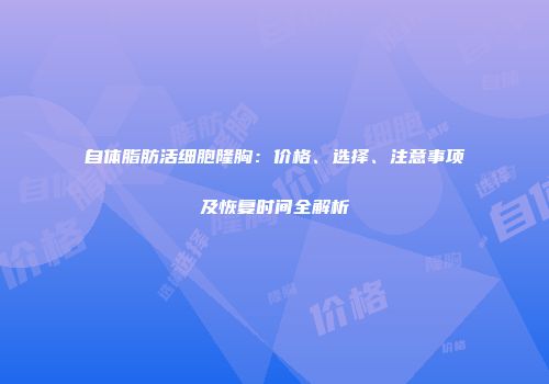 自体脂肪活细胞隆胸：价格、选择、注意事项及恢复时间全解析